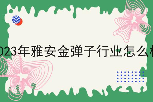 2023年雅安金弹子行业怎么样