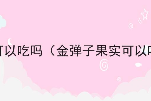 金弹子果实可以吃吗（金弹子果实可以吃吗有毒吗）