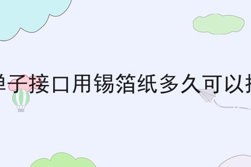 金弹子接口用锡箔纸多久可以揭开