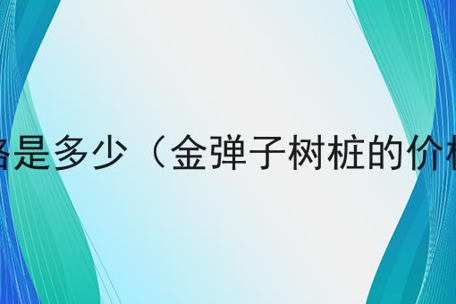 金弹子树桩的价格是多少（金弹子树桩的价格是多少钱一颗）